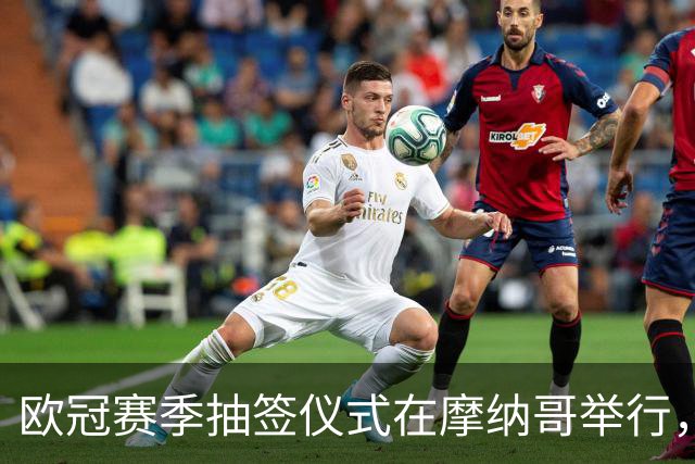 欧冠赛季抽签仪式在摩纳哥举行，顶尖球队争夺巴黎王座
