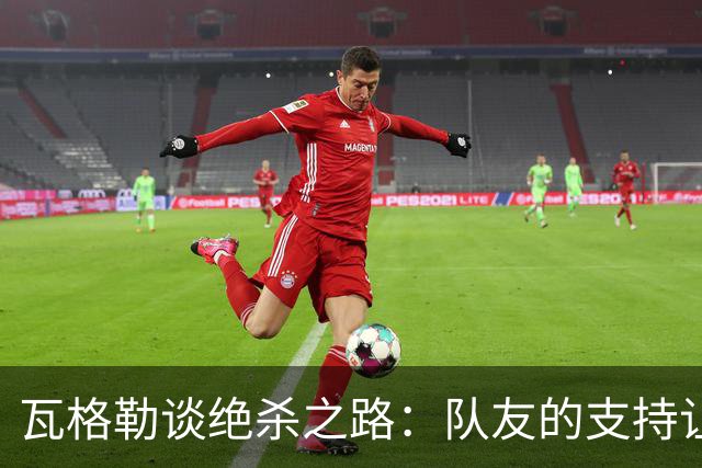 瓦格勒谈绝杀之路：队友的支持让我敢于出手