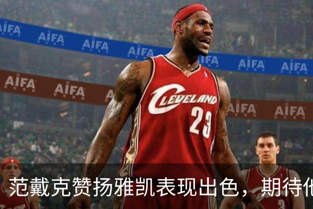范戴克赞扬雅凯表现出色，期待他继续进步